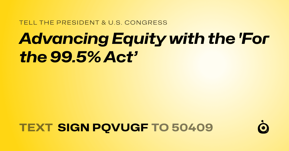 A shareable card that reads "tell the President & U.S. Congress: Advancing Equity with the 'For the 99.5% Act’" followed by "text sign PQVUGF to 50409"