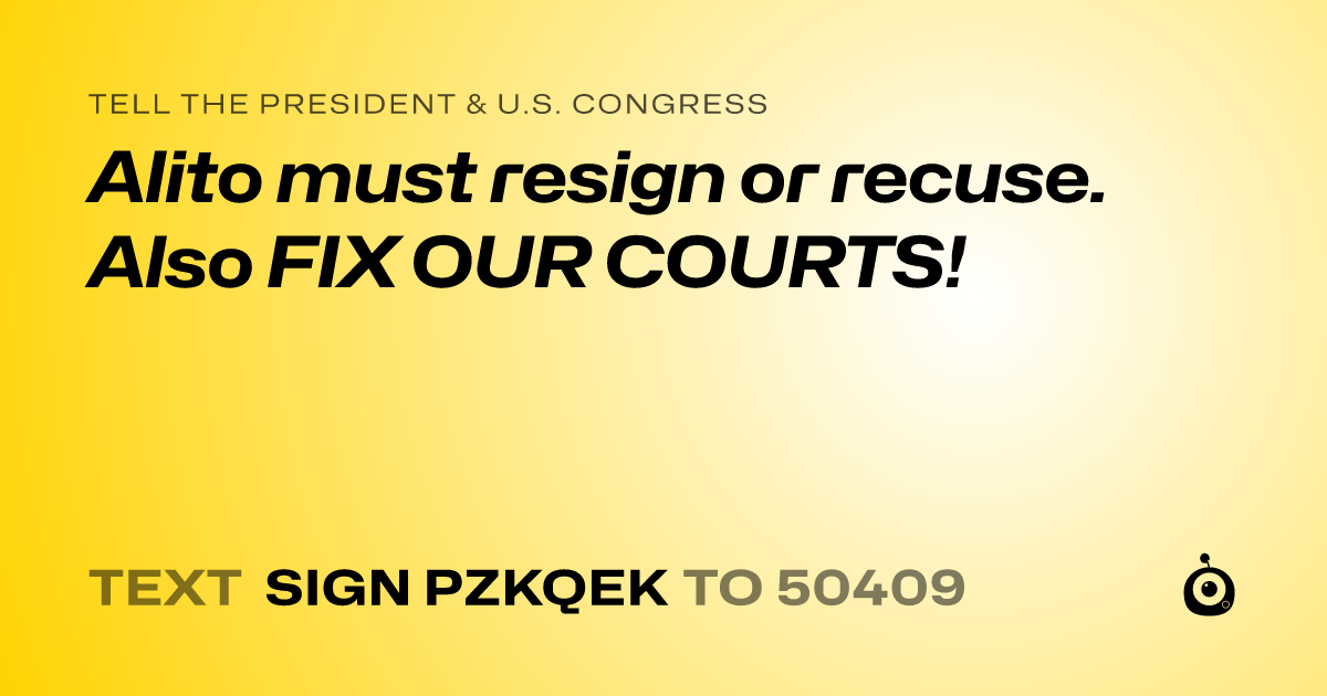 A shareable card that reads "tell the President & U.S. Congress: Alito must resign or recuse. Also FIX OUR COURTS!" followed by "text sign PZKQEK to 50409"