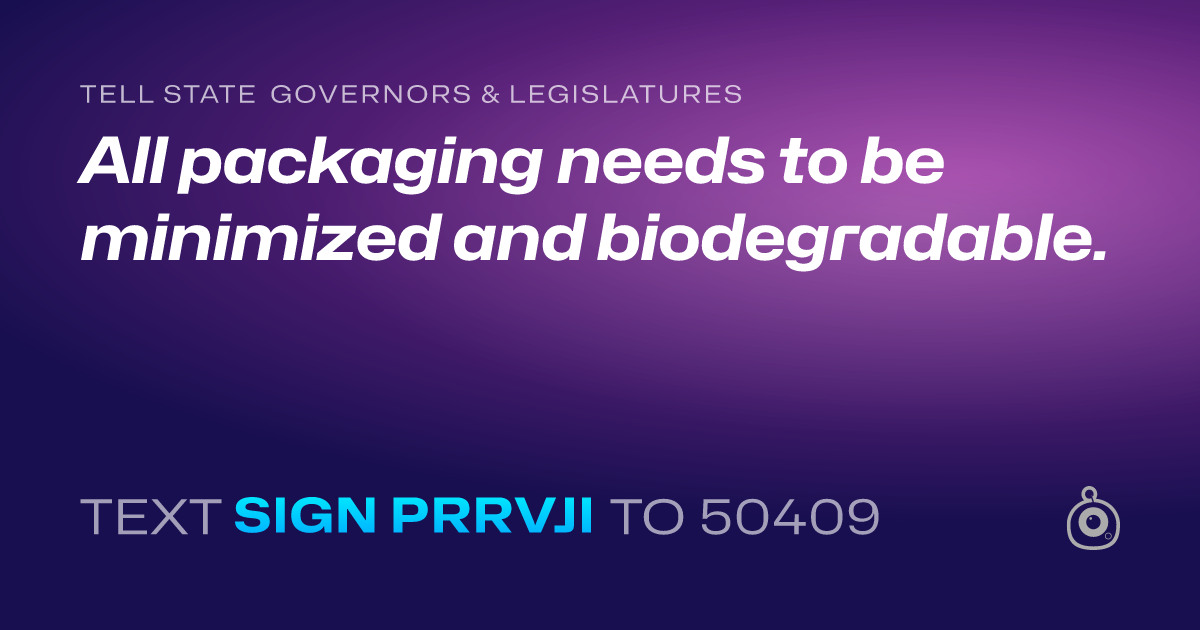 A shareable card that reads "tell State Governors & Legislatures: All packaging needs to be minimized and biodegradable." followed by "text sign PRRVJI to 50409"