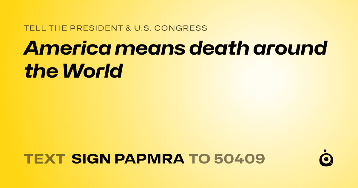 A shareable card that reads "tell the President & U.S. Congress: America means death around the World" followed by "text sign PAPMRA to 50409"