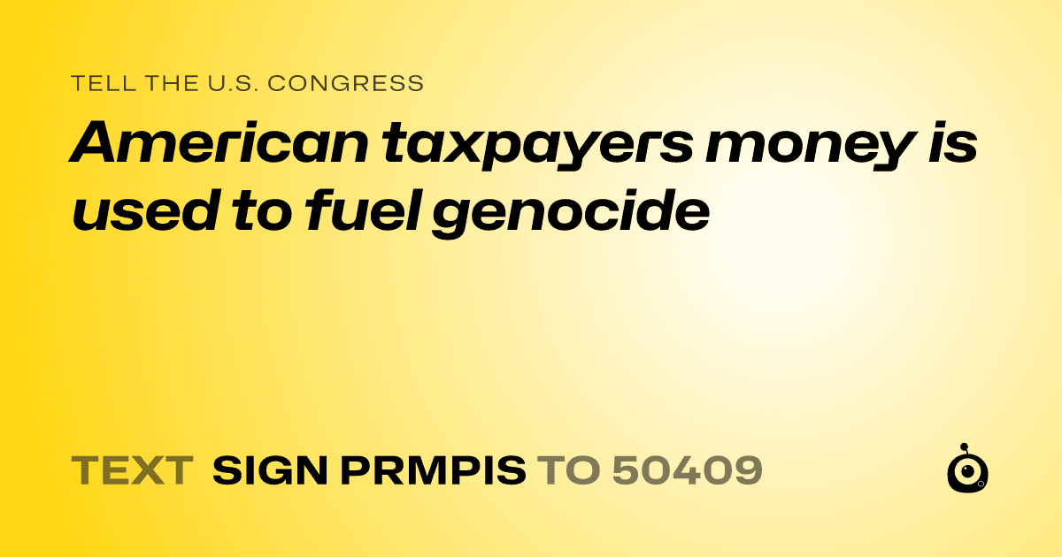 A shareable card that reads "tell the U.S. Congress: American taxpayers money is used to fuel genocide" followed by "text sign PRMPIS to 50409"