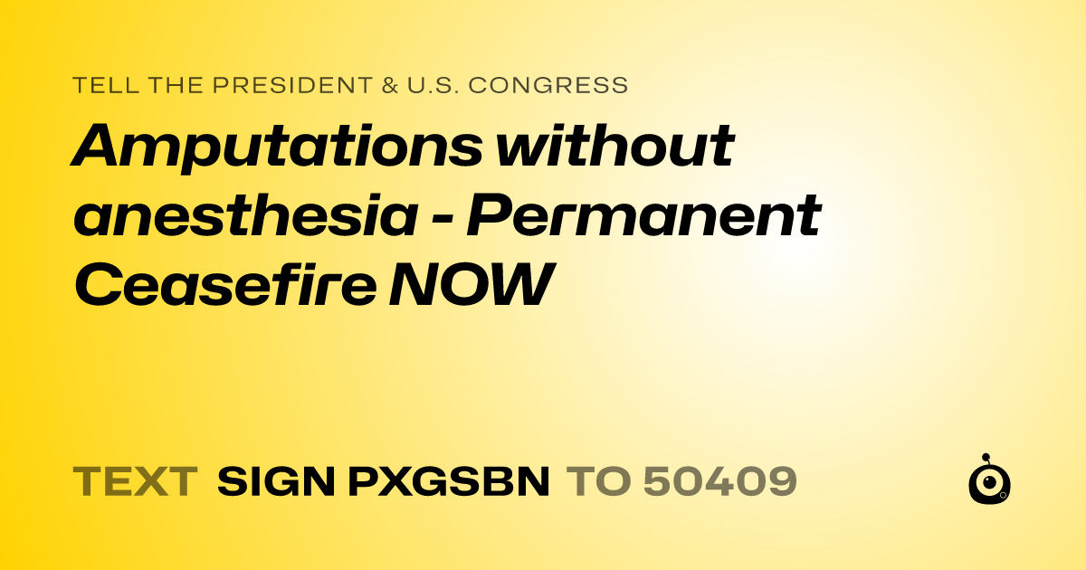 A shareable card that reads "tell the President & U.S. Congress: Amputations without anesthesia - Permanent Ceasefire NOW" followed by "text sign PXGSBN to 50409"