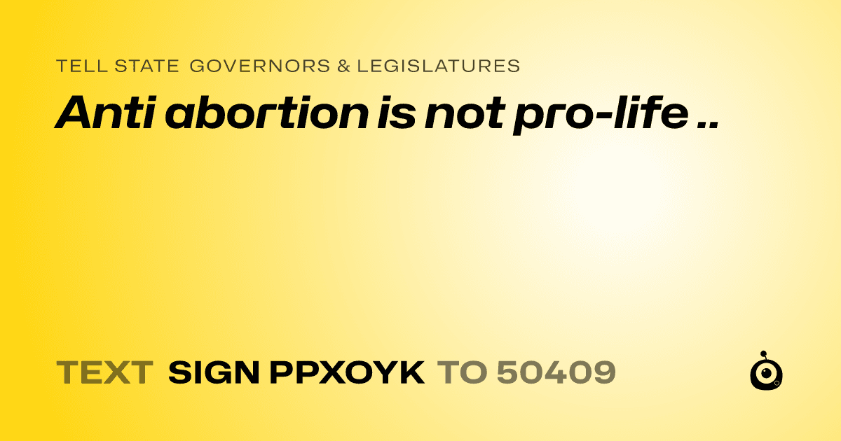 A shareable card that reads "tell State Governors & Legislatures: Anti abortion is not pro-life .." followed by "text sign PPXOYK to 50409"