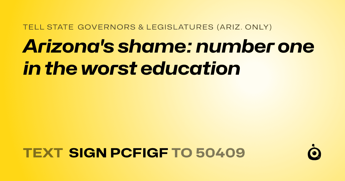 A shareable card that reads "tell State Governors & Legislatures (Ariz. only): Arizona's shame: number one in the worst education" followed by "text sign PCFIGF to 50409"