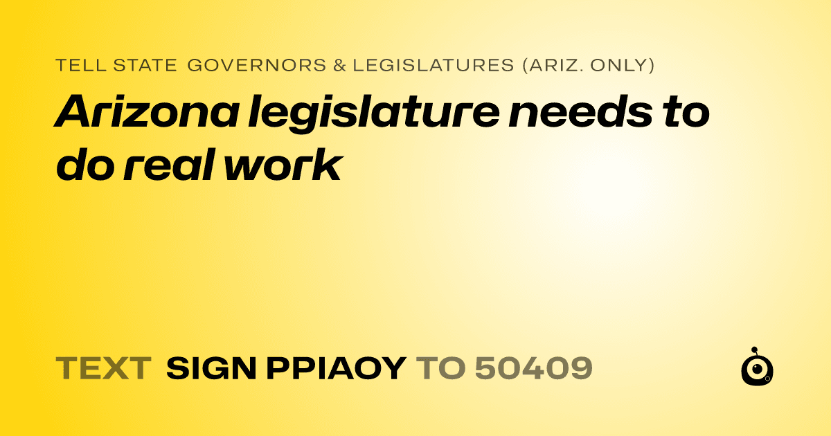 A shareable card that reads "tell State Governors & Legislatures (Ariz. only): Arizona legislature needs to do real work" followed by "text sign PPIAOY to 50409"