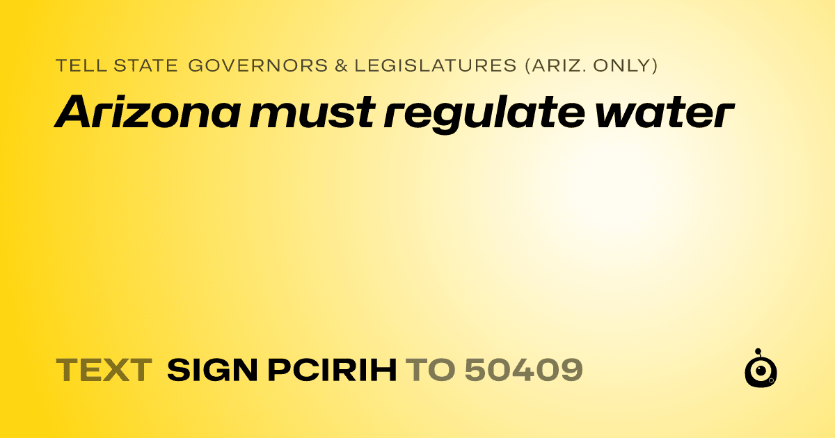 A shareable card that reads "tell State Governors & Legislatures (Ariz. only): Arizona must regulate water" followed by "text sign PCIRIH to 50409"