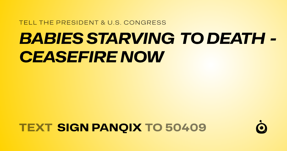 A shareable card that reads "tell the President & U.S. Congress: BABIES STARVING TO DEATH - CEASEFIRE NOW" followed by "text sign PANQIX to 50409"