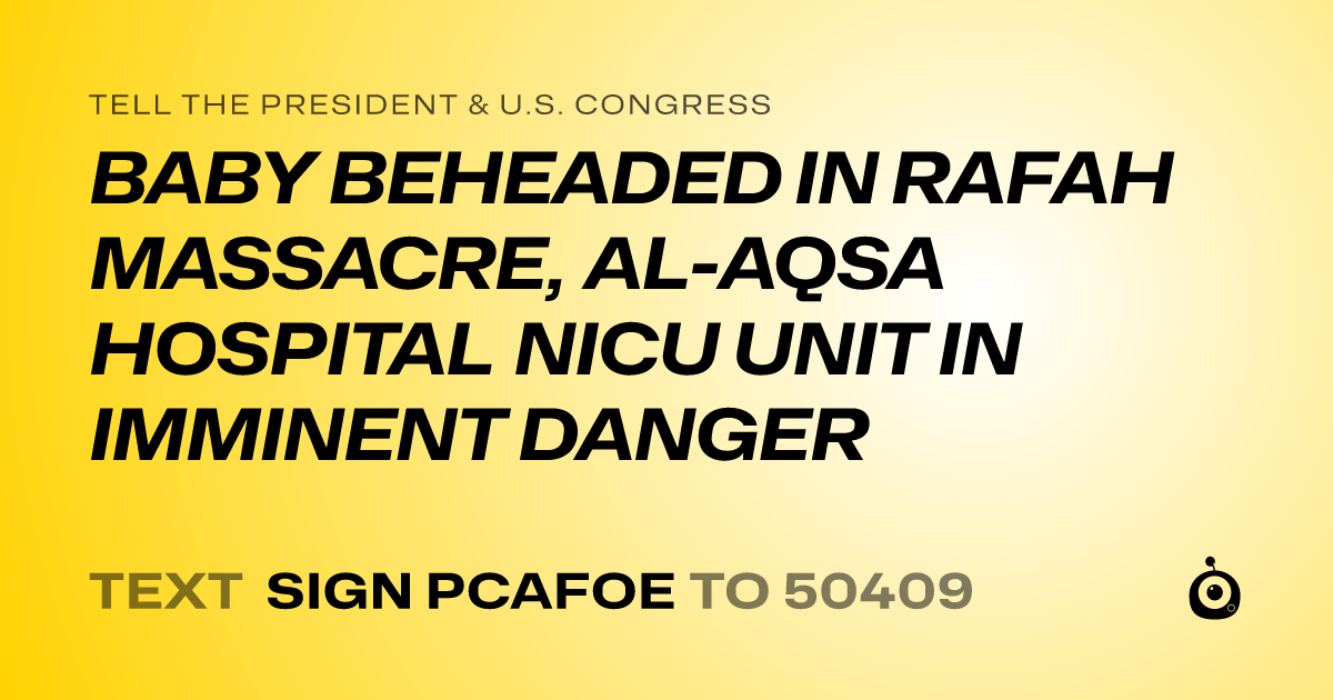 A shareable card that reads "tell the President & U.S. Congress: BABY BEHEADED IN RAFAH MASSACRE, AL-AQSA HOSPITAL NICU UNIT IN IMMINENT DANGER" followed by "text sign PCAFOE to 50409"