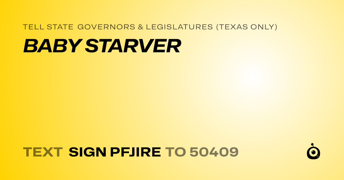 A shareable card that reads "tell State Governors & Legislatures (Texas only): BABY STARVER" followed by "text sign PFJIRE to 50409"
