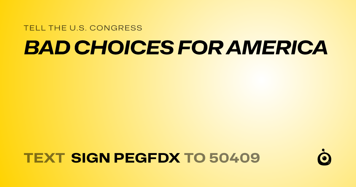 A shareable card that reads "tell the U.S. Congress: BAD CHOICES FOR AMERICA" followed by "text sign PEGFDX to 50409"