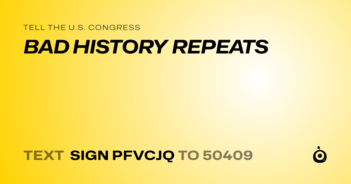 A shareable card that reads "tell the U.S. Congress: BAD HISTORY REPEATS" followed by "text sign PFVCJQ to 50409"