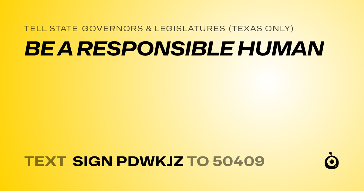 A shareable card that reads "tell State Governors & Legislatures (Texas only): BE A RESPONSIBLE HUMAN" followed by "text sign PDWKJZ to 50409"
