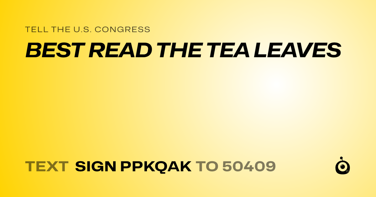 A shareable card that reads "tell the U.S. Congress: BEST READ THE TEA LEAVES" followed by "text sign PPKQAK to 50409"