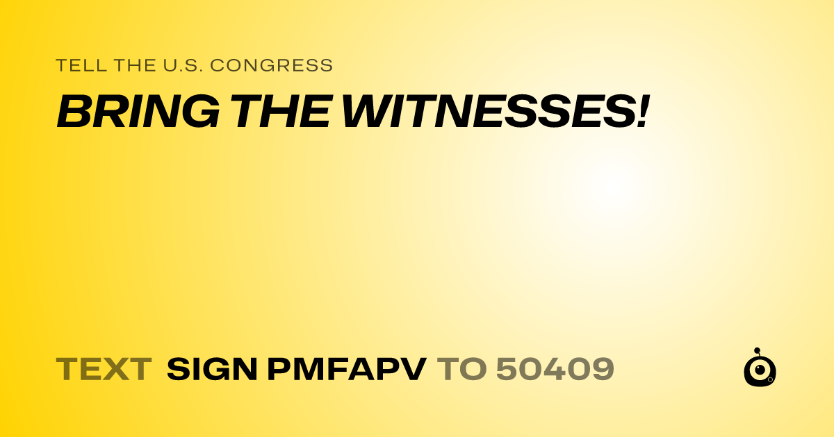 A shareable card that reads "tell the U.S. Congress: BRING THE WITNESSES!" followed by "text sign PMFAPV to 50409"