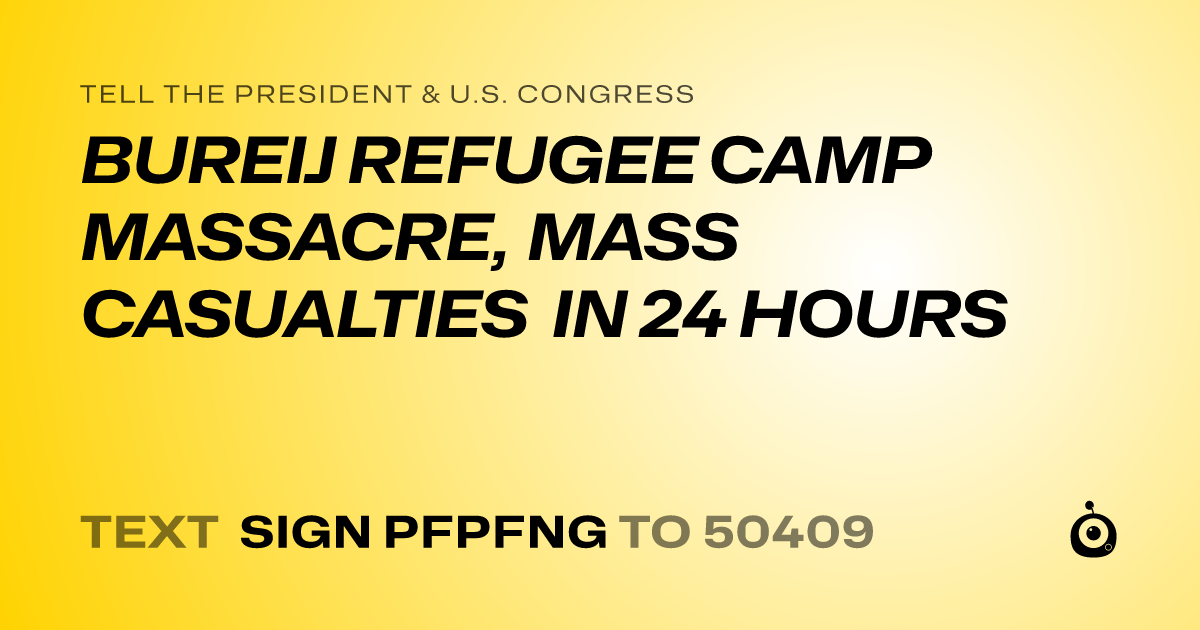 A shareable card that reads "tell the President & U.S. Congress: BUREIJ REFUGEE CAMP MASSACRE, MASS CASUALTIES IN 24 HOURS" followed by "text sign PFPFNG to 50409"