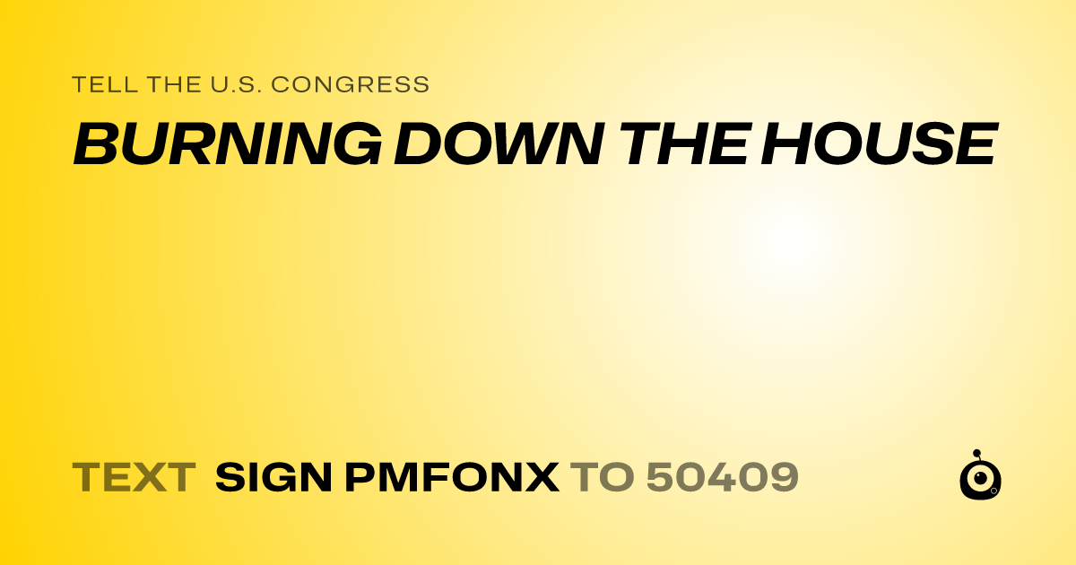 A shareable card that reads "tell the U.S. Congress: BURNING DOWN THE HOUSE" followed by "text sign PMFONX to 50409"