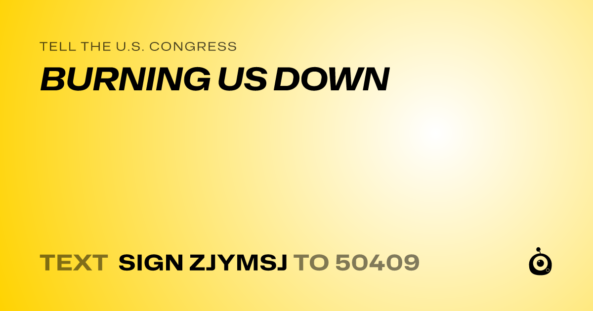 A shareable card that reads "tell the U.S. Congress: BURNING US DOWN" followed by "text sign ZJYMSJ to 50409"