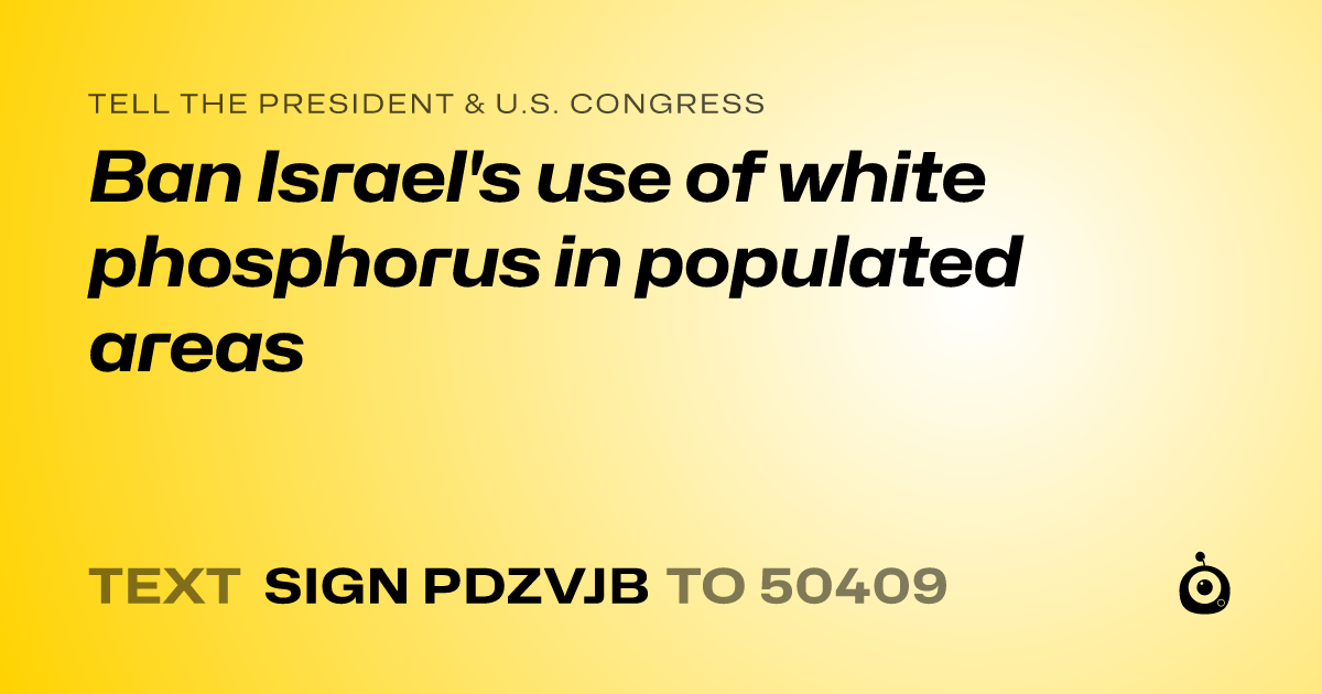 A shareable card that reads "tell the President & U.S. Congress: Ban Israel's use of white phosphorus in populated areas" followed by "text sign PDZVJB to 50409"