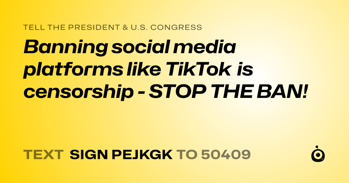 A shareable card that reads "tell the President & U.S. Congress: Banning social media platforms like TikTok is censorship - STOP THE BAN!" followed by "text sign PEJKGK to 50409"