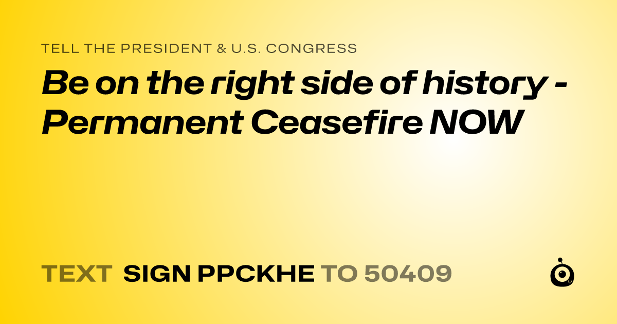 A shareable card that reads "tell the President & U.S. Congress: Be on the right side of history - Permanent Ceasefire NOW" followed by "text sign PPCKHE to 50409"