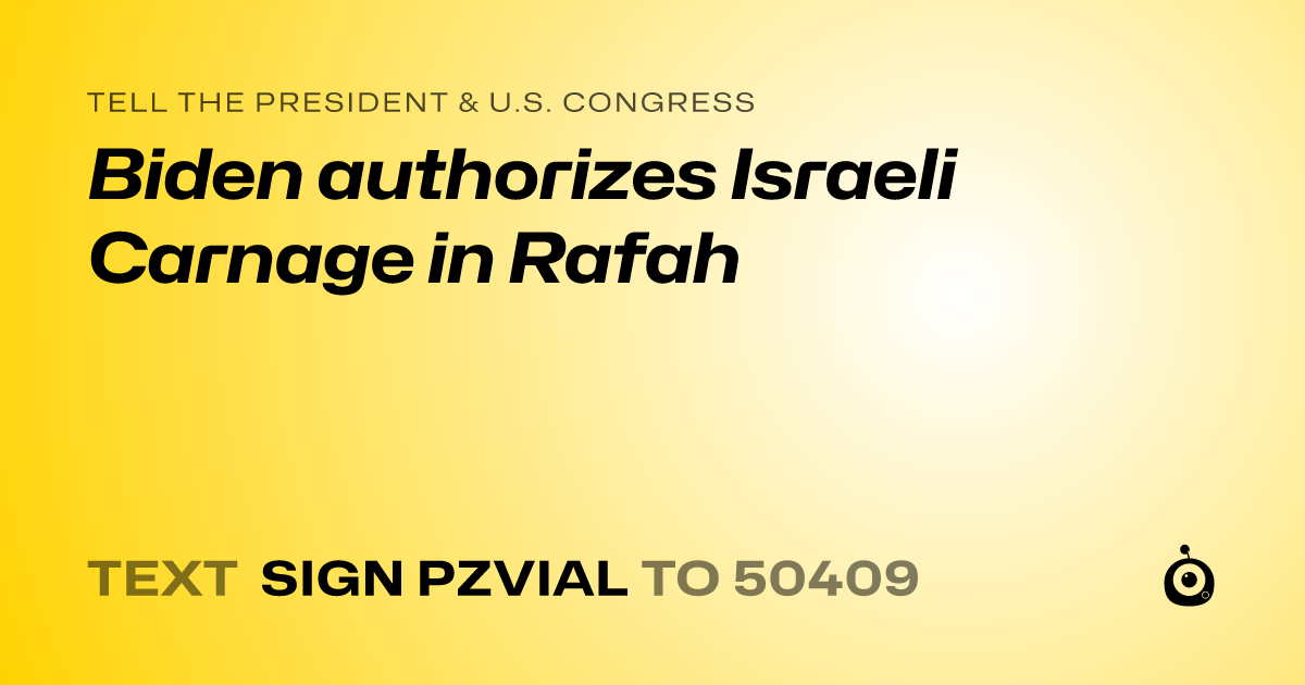 A shareable card that reads "tell the President & U.S. Congress: Biden authorizes Israeli Carnage in Rafah" followed by "text sign PZVIAL to 50409"