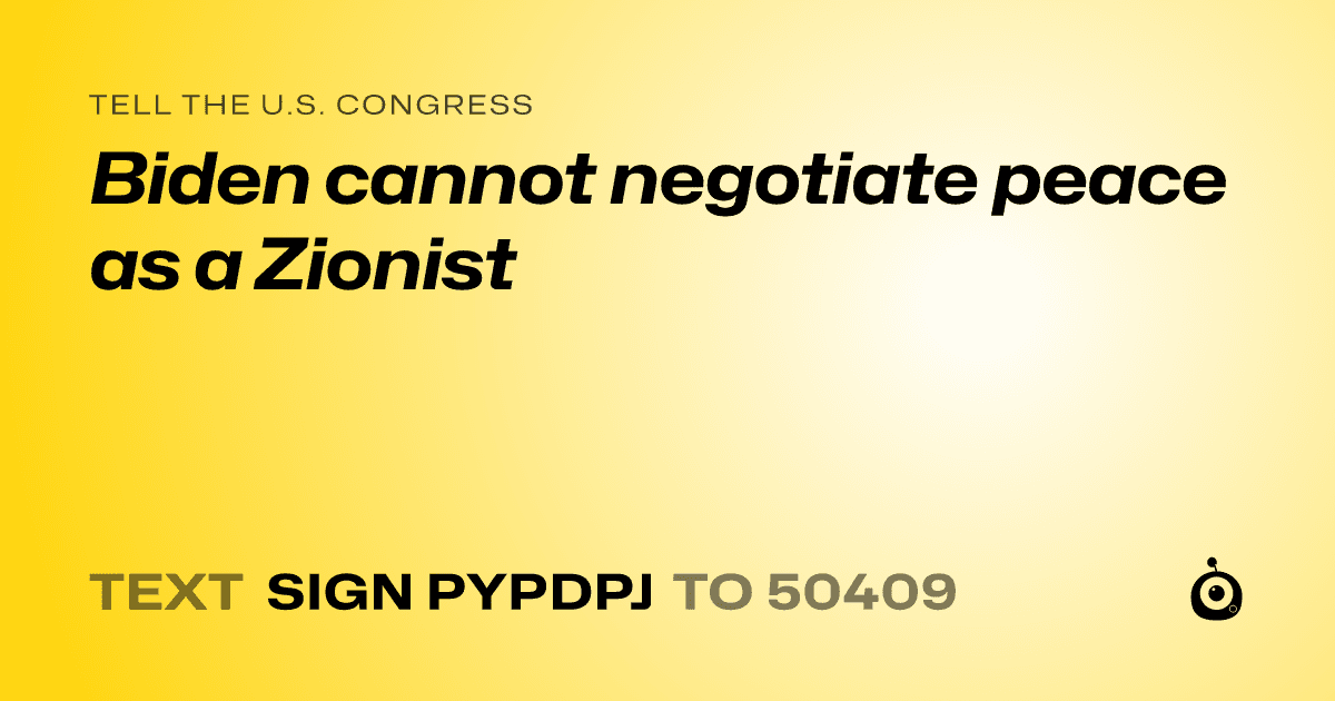 A shareable card that reads "tell the U.S. Congress: Biden cannot negotiate peace as a Zionist" followed by "text sign PYPDPJ to 50409"