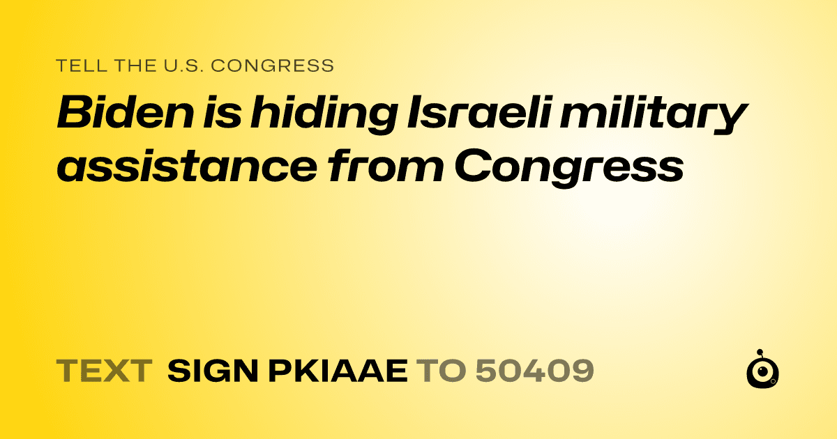 A shareable card that reads "tell the U.S. Congress: Biden is hiding Israeli military assistance from Congress" followed by "text sign PKIAAE to 50409"