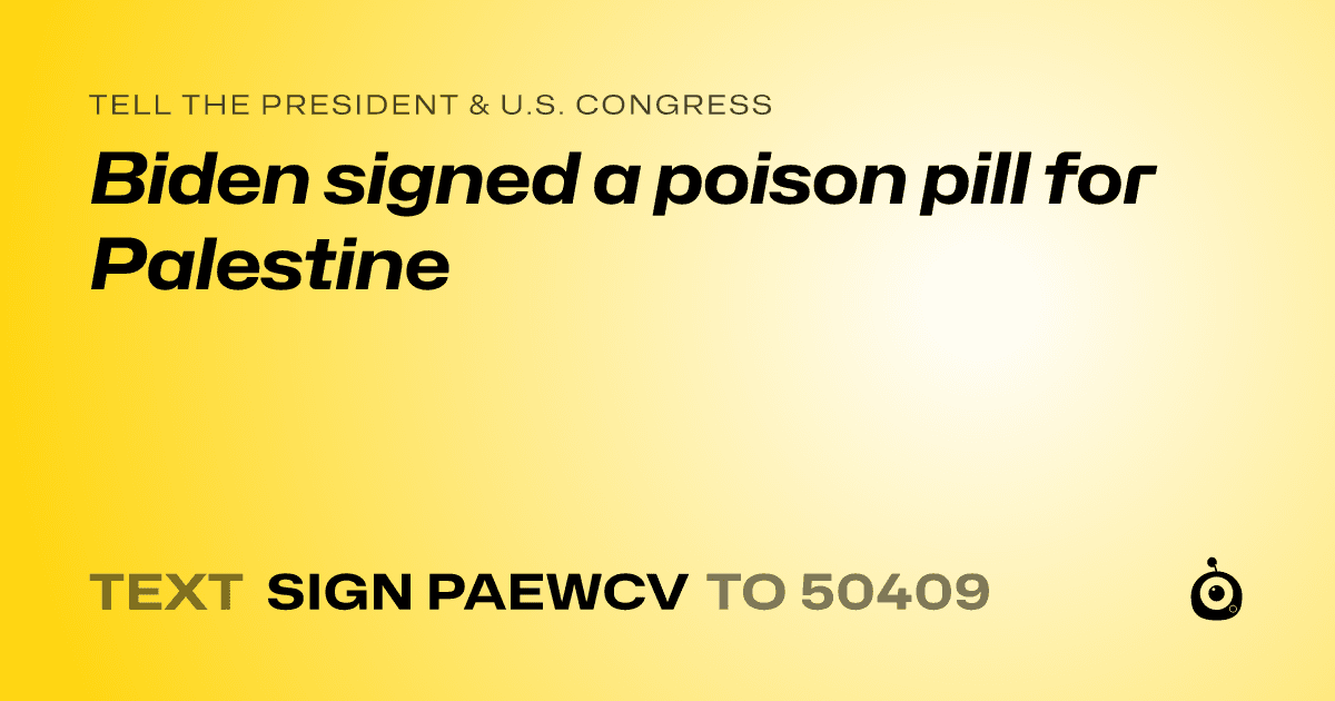 A shareable card that reads "tell the President & U.S. Congress: Biden signed a poison pill for Palestine" followed by "text sign PAEWCV to 50409"