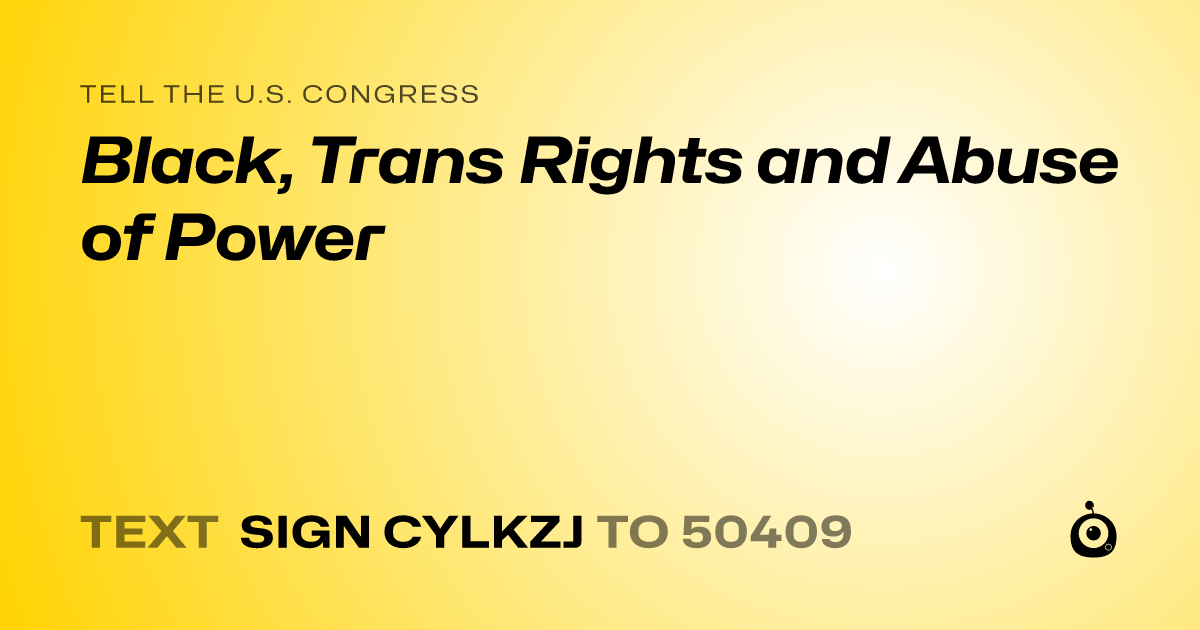 A shareable card that reads "tell the U.S. Congress: Black, Trans Rights and Abuse of Power" followed by "text sign CYLKZJ to 50409"