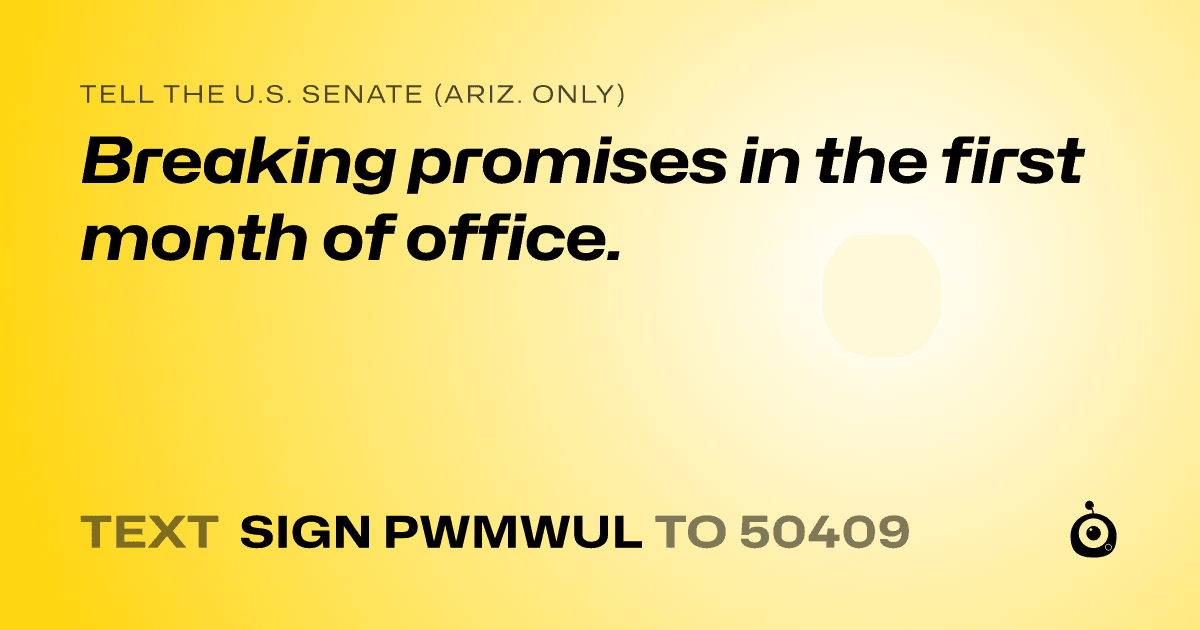 A shareable card that reads "tell the U.S. Senate (Ariz. only): Breaking promises in the first month of office." followed by "text sign PWMWUL to 50409"