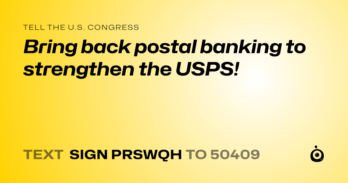 A shareable card that reads "tell the U.S. Congress: Bring back postal banking to strengthen the USPS!" followed by "text sign PRSWQH to 50409"