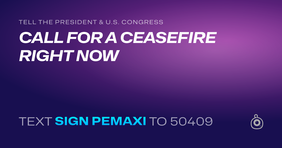 A shareable card that reads "tell the President & U.S. Congress: CALL FOR A CEASEFIRE RIGHT NOW" followed by "text sign PEMAXI to 50409"