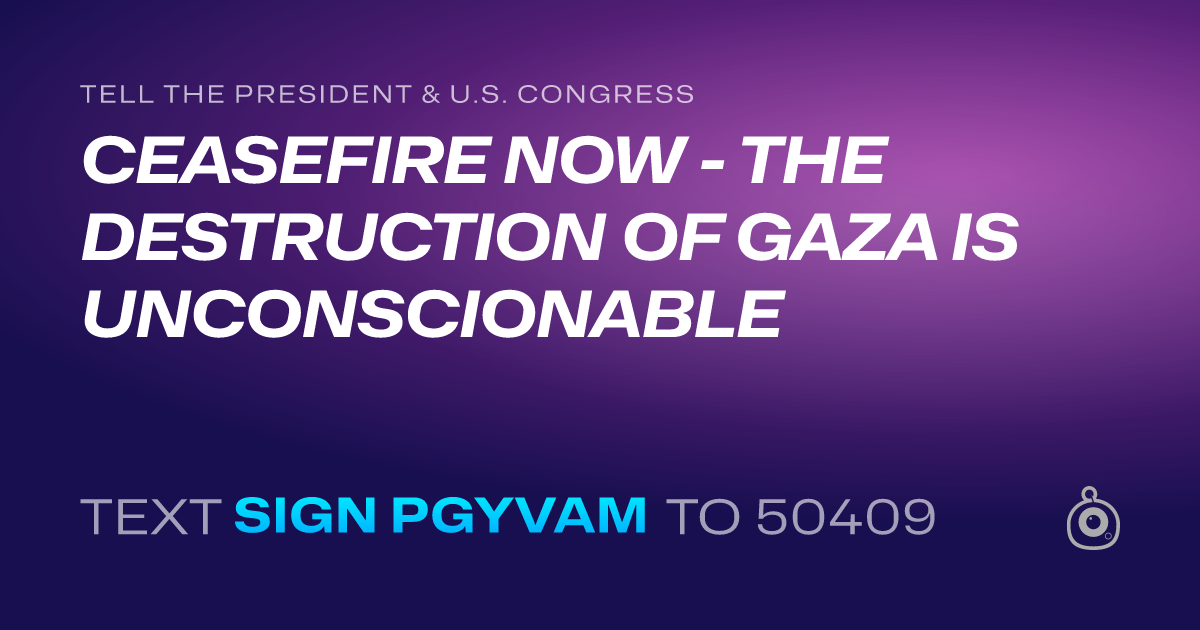 A shareable card that reads "tell the President & U.S. Congress: CEASEFIRE NOW - THE DESTRUCTION OF GAZA IS UNCONSCIONABLE" followed by "text sign PGYVAM to 50409"