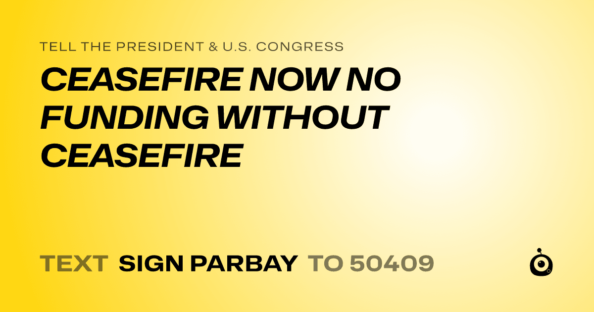 A shareable card that reads "tell the President & U.S. Congress: CEASEFIRE NOW NO FUNDING WITHOUT CEASEFIRE" followed by "text sign PARBAY to 50409"