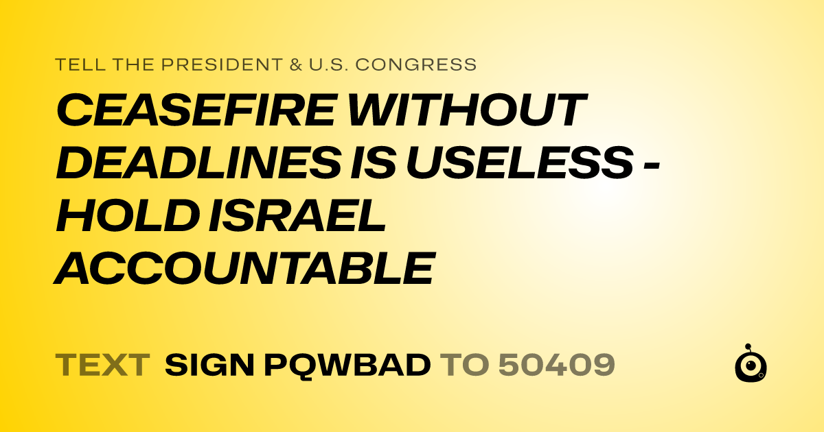 A shareable card that reads "tell the President & U.S. Congress: CEASEFIRE WITHOUT DEADLINES IS USELESS - HOLD ISRAEL ACCOUNTABLE" followed by "text sign PQWBAD to 50409"