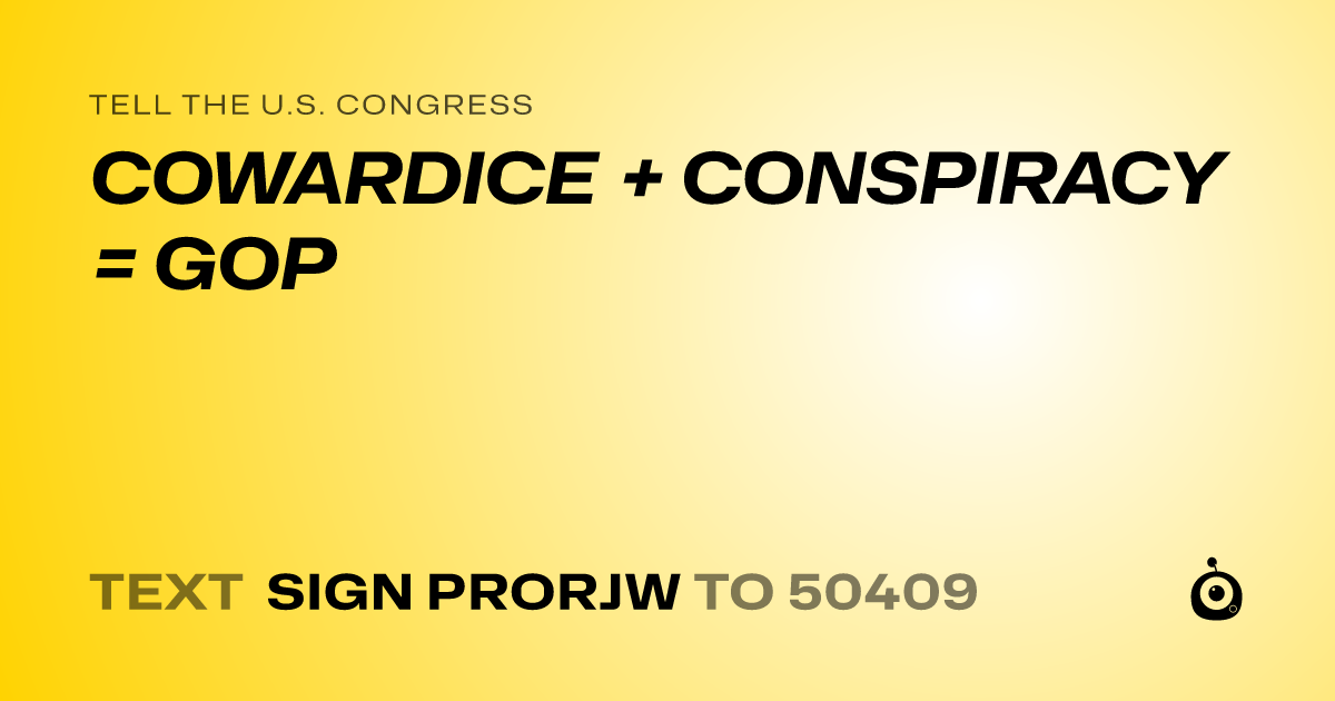 A shareable card that reads "tell the U.S. Congress: COWARDICE + CONSPIRACY = GOP" followed by "text sign PRORJW to 50409"