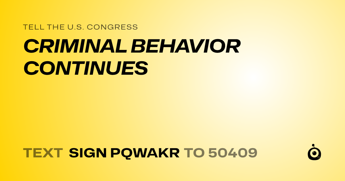 A shareable card that reads "tell the U.S. Congress: CRIMINAL BEHAVIOR CONTINUES" followed by "text sign PQWAKR to 50409"