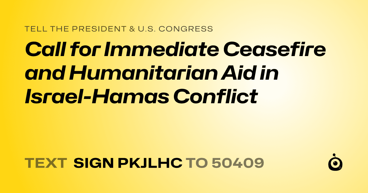 A shareable card that reads "tell the President & U.S. Congress: Call for Immediate Ceasefire and Humanitarian Aid in Israel-Hamas Conflict" followed by "text sign PKJLHC to 50409"