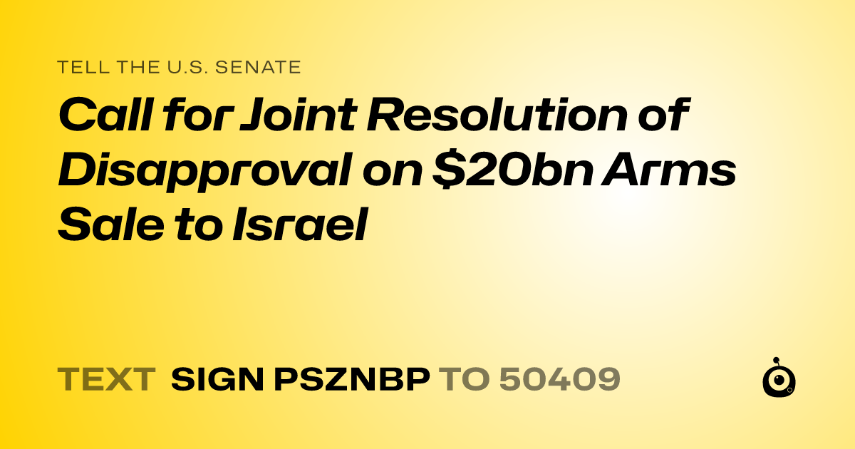 A shareable card that reads "tell the U.S. Senate: Call for Joint Resolution of Disapproval on $20bn Arms Sale to Israel" followed by "text sign PSZNBP to 50409"