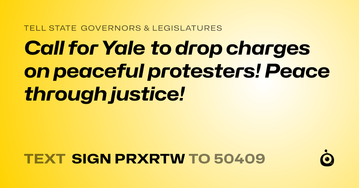 A shareable card that reads "tell State Governors & Legislatures: Call for Yale to drop charges on peaceful protesters! Peace through justice!" followed by "text sign PRXRTW to 50409"