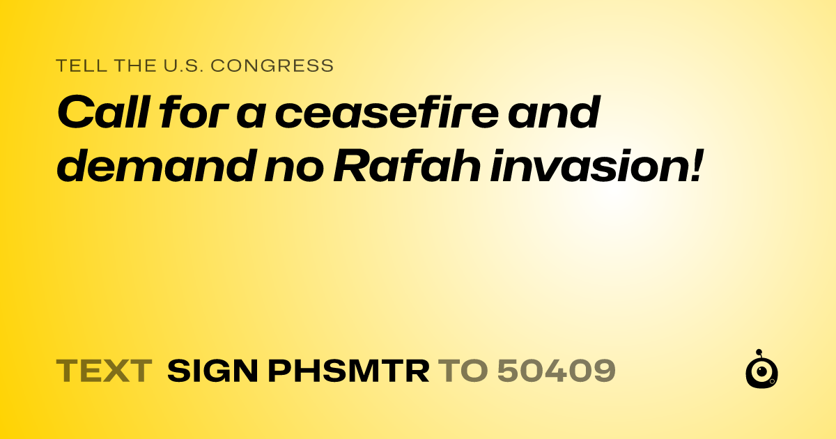 A shareable card that reads "tell the U.S. Congress: Call for a ceasefire and demand no Rafah invasion!" followed by "text sign PHSMTR to 50409"