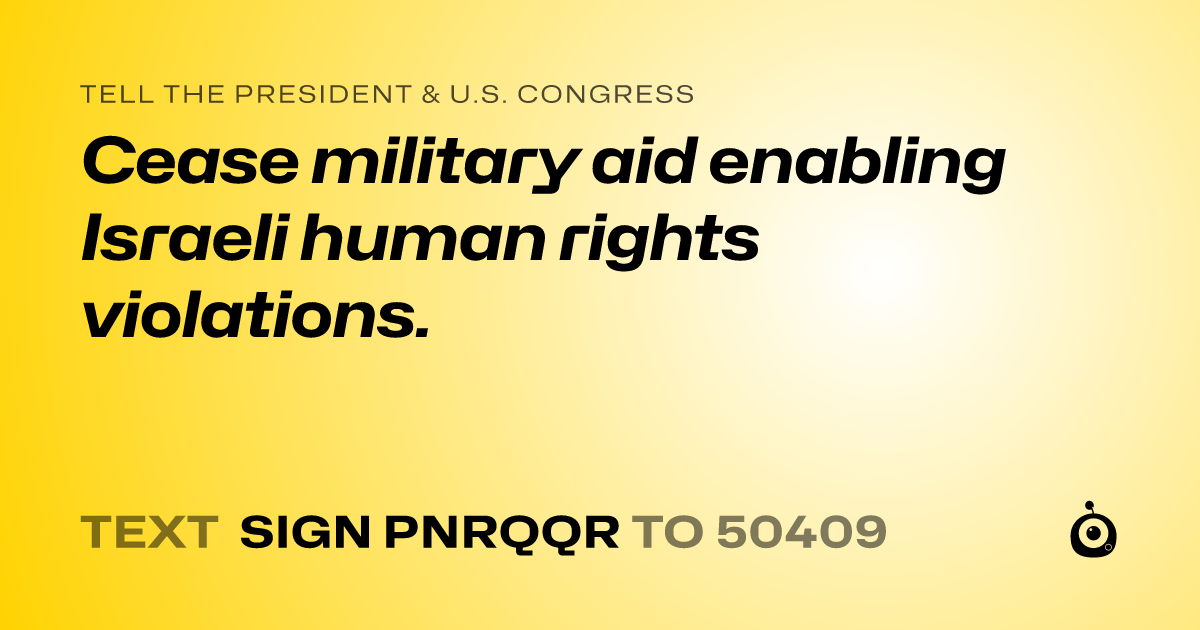 A shareable card that reads "tell the President & U.S. Congress: Cease military aid enabling Israeli human rights violations." followed by "text sign PNRQQR to 50409"