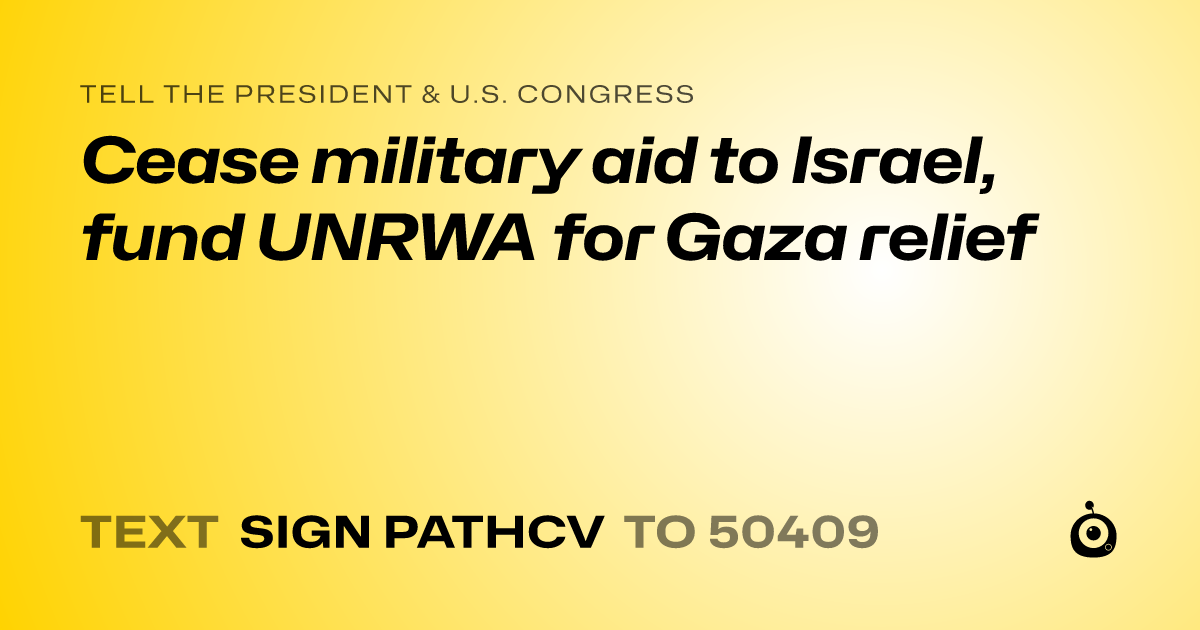 A shareable card that reads "tell the President & U.S. Congress: Cease military aid to Israel, fund UNRWA for Gaza relief" followed by "text sign PATHCV to 50409"
