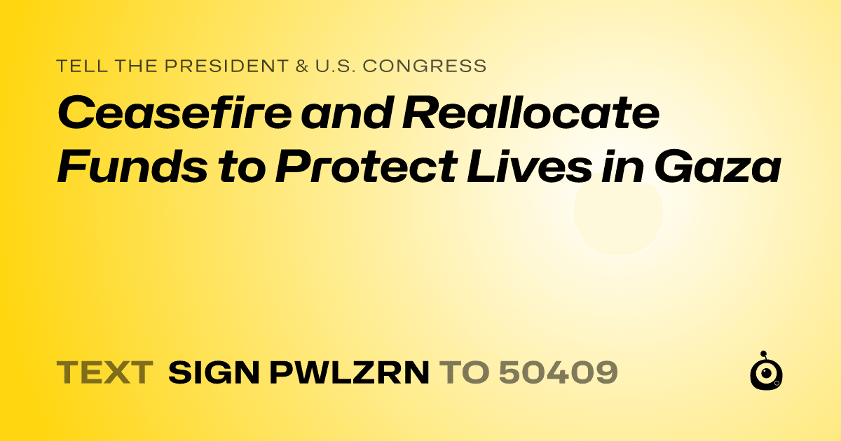 A shareable card that reads "tell the President & U.S. Congress: Ceasefire and Reallocate Funds to Protect Lives in Gaza" followed by "text sign PWLZRN to 50409"