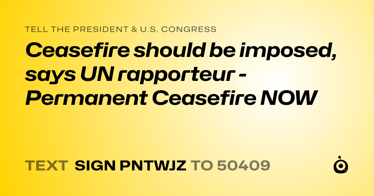 A shareable card that reads "tell the President & U.S. Congress: Ceasefire should be imposed, says UN rapporteur - Permanent Ceasefire NOW" followed by "text sign PNTWJZ to 50409"