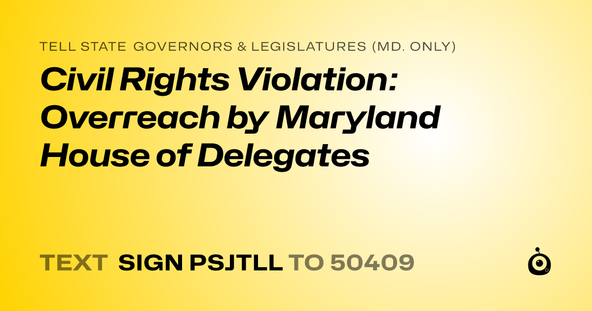 A shareable card that reads "tell State Governors & Legislatures (Md. only): Civil Rights Violation: Overreach by Maryland House of Delegates" followed by "text sign PSJTLL to 50409"