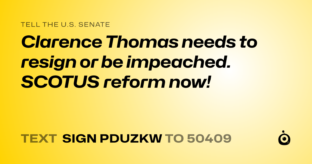 A shareable card that reads "tell the U.S. Senate: Clarence Thomas needs to resign or be impeached.  SCOTUS  reform now!" followed by "text sign PDUZKW to 50409"