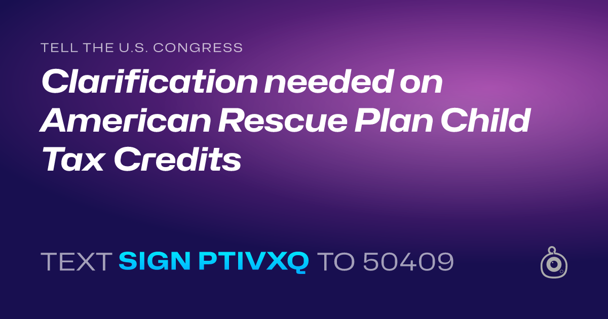 A shareable card that reads "tell the U.S. Congress: Clarification needed on American Rescue Plan Child Tax Credits" followed by "text sign PTIVXQ to 50409"