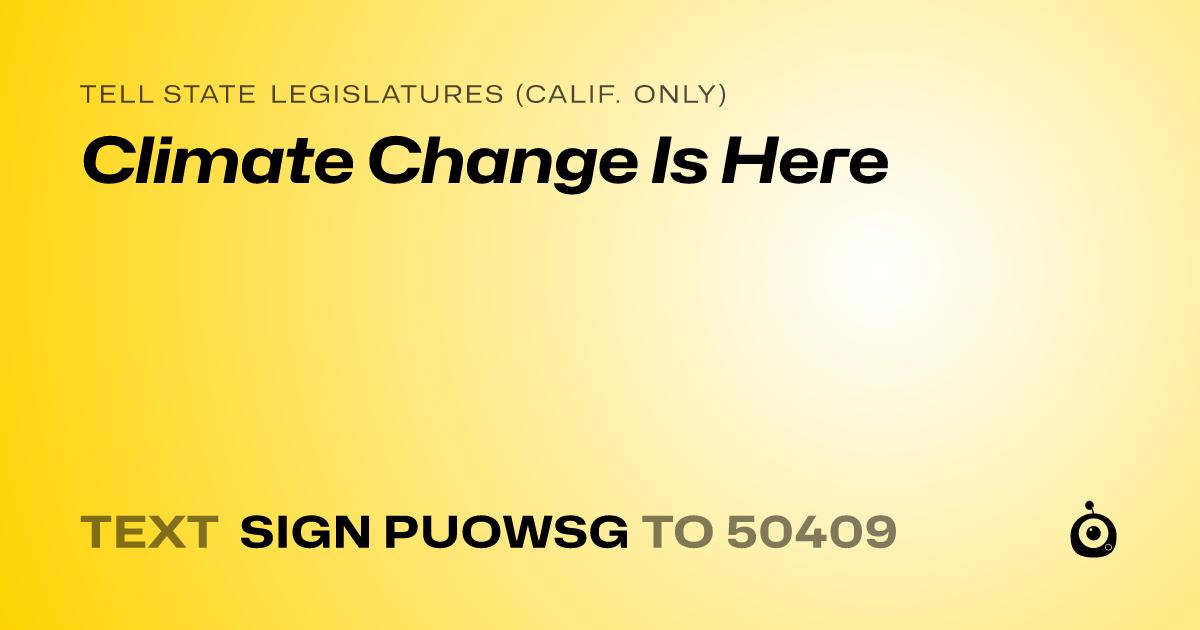 A shareable card that reads "tell State Legislatures (Calif. only): Climate Change Is Here" followed by "text sign PUOWSG to 50409"