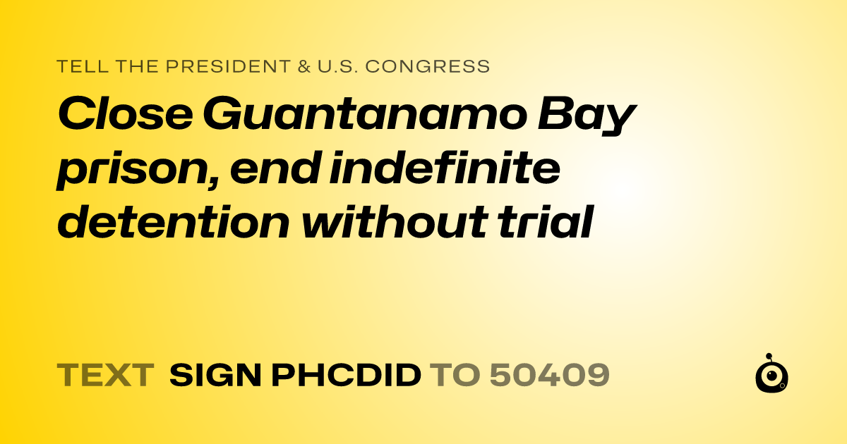 A shareable card that reads "tell the President & U.S. Congress: Close Guantanamo Bay prison, end indefinite detention without trial" followed by "text sign PHCDID to 50409"